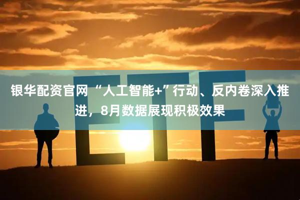 银华配资官网 “人工智能+”行动、反内卷深入推进，8月数据展现积极效果