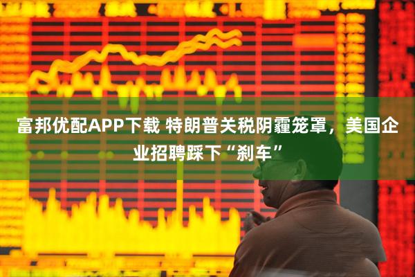 富邦优配APP下载 特朗普关税阴霾笼罩，美国企业招聘踩下“刹车”