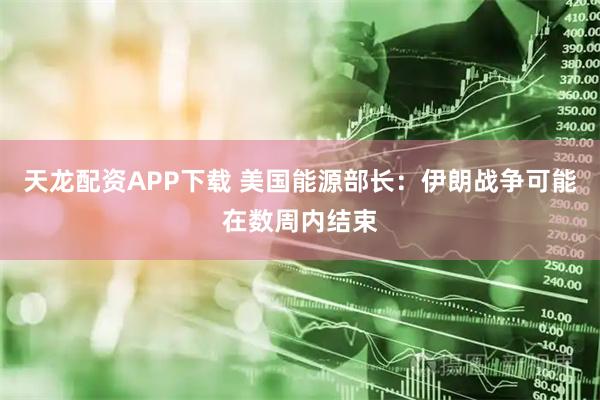 天龙配资APP下载 美国能源部长：伊朗战争可能在数周内结束