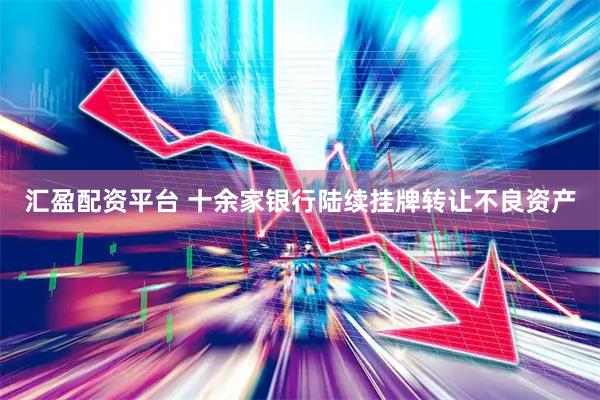 汇盈配资平台 十余家银行陆续挂牌转让不良资产