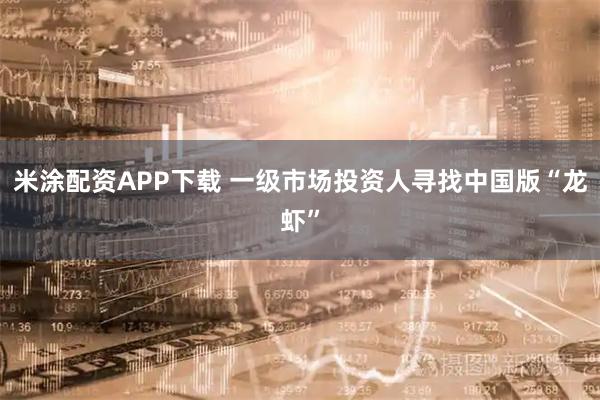 米涂配资APP下载 一级市场投资人寻找中国版“龙虾”