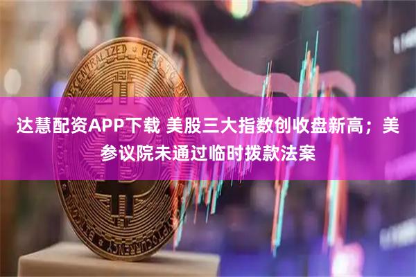 达慧配资APP下载 美股三大指数创收盘新高；美参议院未通过临时拨款法案