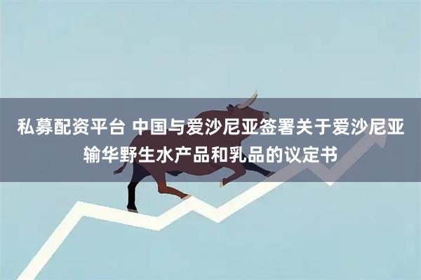 私募配资平台 中国与爱沙尼亚签署关于爱沙尼亚输华野生水产品和乳品的议定书