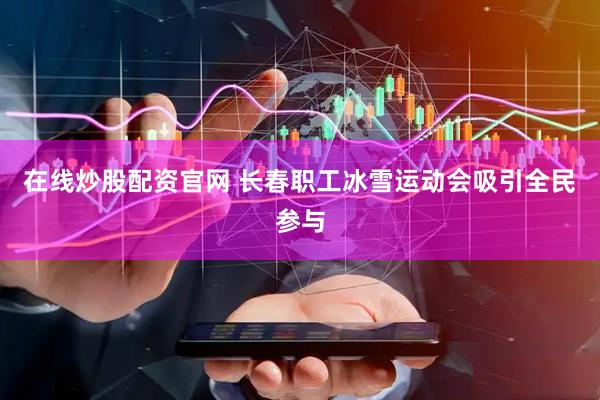在线炒股配资官网 长春职工冰雪运动会吸引全民参与