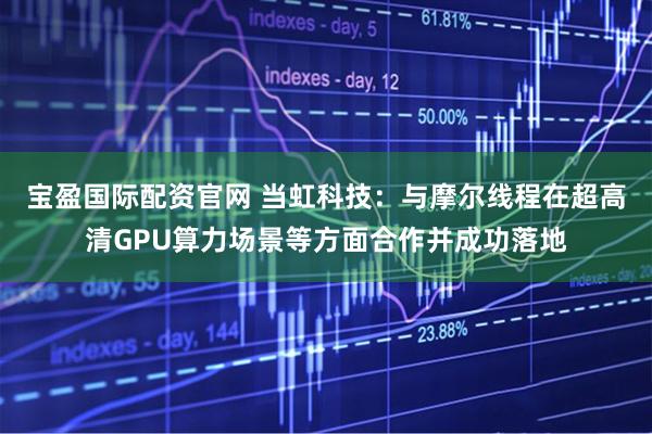 宝盈国际配资官网 当虹科技：与摩尔线程在超高清GPU算力场景等方面合作并成功落地