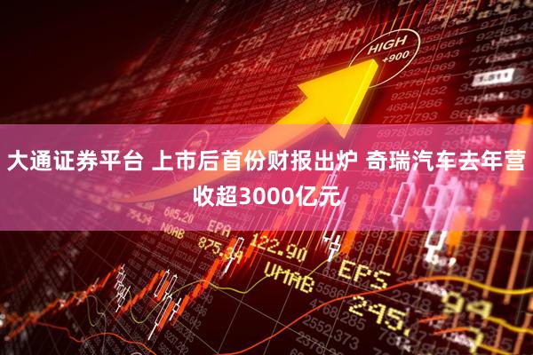 大通证券平台 上市后首份财报出炉 奇瑞汽车去年营收超3000亿元