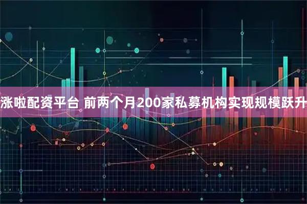 涨啦配资平台 前两个月200家私募机构实现规模跃升
