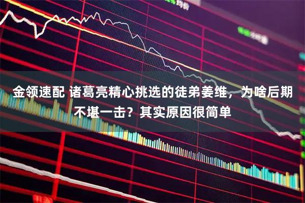 金领速配 诸葛亮精心挑选的徒弟姜维，为啥后期不堪一击？其实原因很简单