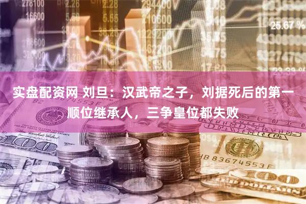 实盘配资网 刘旦：汉武帝之子，刘据死后的第一顺位继承人，三争皇位都失败