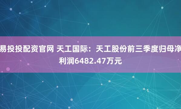 易投投配资官网 天工国际：天工股份前三季度归母净利润6482.47万元