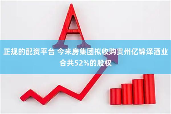 正规的配资平台 今米房集团拟收购贵州亿锦泽酒业合共52%的股权