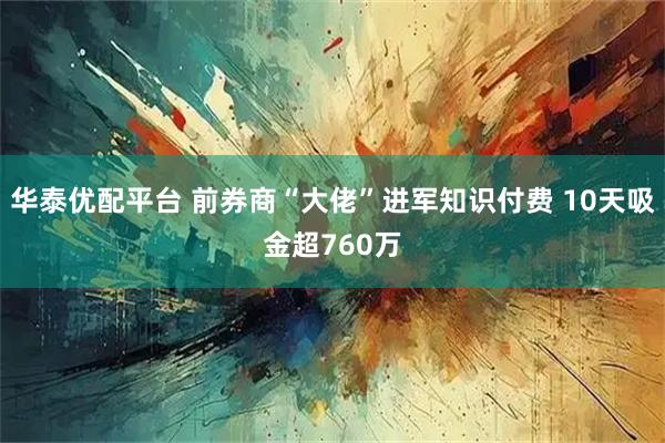 华泰优配平台 前券商“大佬”进军知识付费 10天吸金超760万