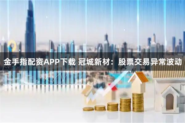 金手指配资APP下载 冠城新材：股票交易异常波动