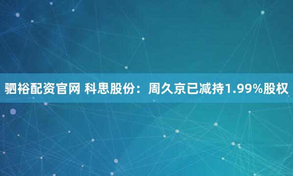 驷裕配资官网 科思股份：周久京已减持1.99%股权