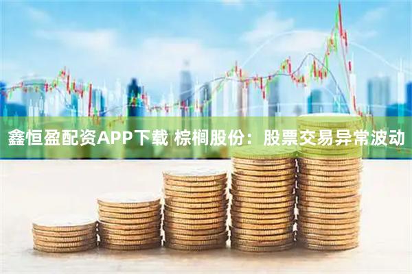 鑫恒盈配资APP下载 棕榈股份：股票交易异常波动