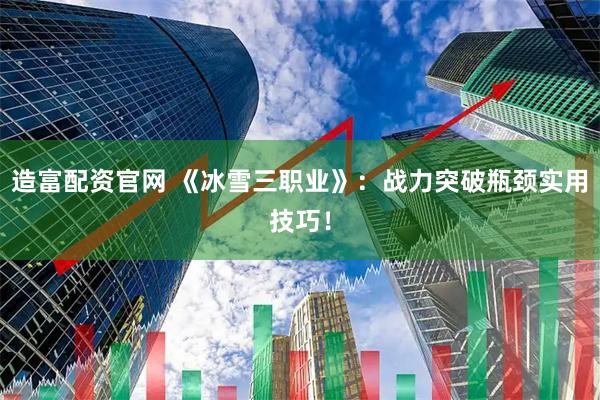 造富配资官网 《冰雪三职业》：战力突破瓶颈实用技巧！