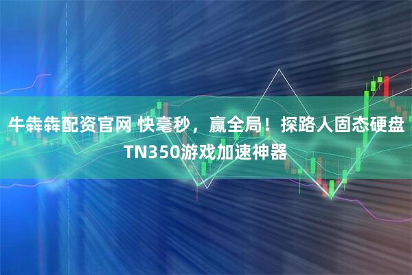 牛犇犇配资官网 快毫秒，赢全局！探路人固态硬盘TN350游戏加速神器