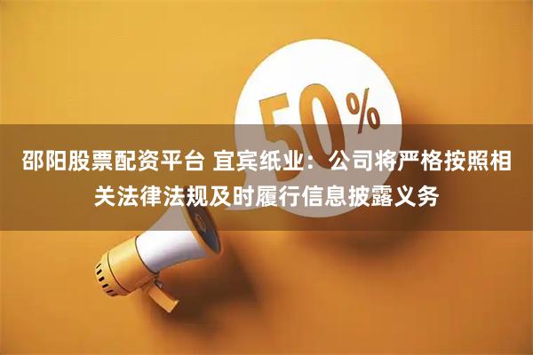 邵阳股票配资平台 宜宾纸业：公司将严格按照相关法律法规及时履行信息披露义务
