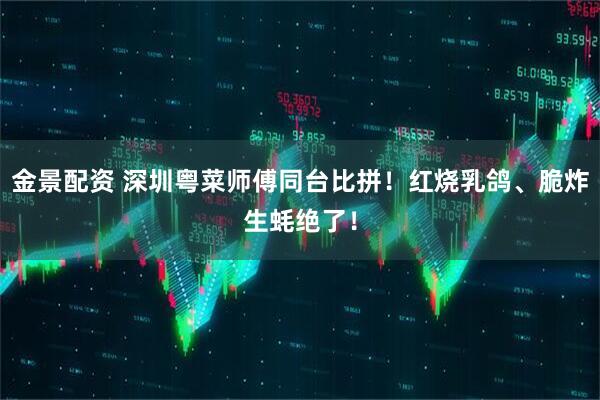 金景配资 深圳粤菜师傅同台比拼！红烧乳鸽、脆炸生蚝绝了！