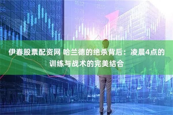 伊春股票配资网 哈兰德的绝杀背后：凌晨4点的训练与战术的完美结合