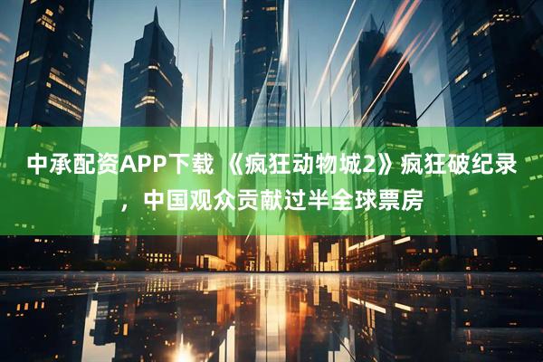 中承配资APP下载 《疯狂动物城2》疯狂破纪录，中国观众贡献过半全球票房