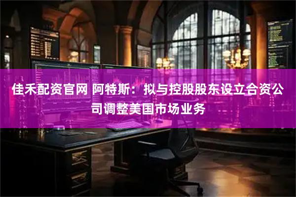 佳禾配资官网 阿特斯：拟与控股股东设立合资公司调整美国市场业务
