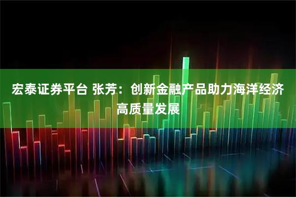 宏泰证券平台 张芳：创新金融产品助力海洋经济高质量发展