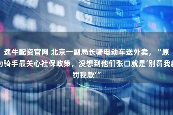 速牛配资官网 北京一副局长骑电动车送外卖，“原以为骑手最关心社保政策，没想到他们张口就是‘别罚我款’”