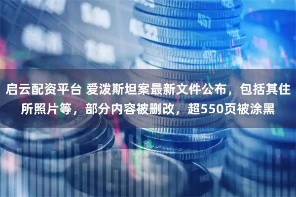 启云配资平台 爱泼斯坦案最新文件公布，包括其住所照片等，部分内容被删改，超550页被涂黑