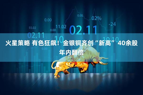 火星策略 有色狂飙！金银铜齐创“新高” 40余股年内翻倍