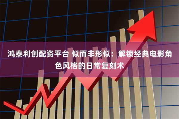 鸿泰利创配资平台 似而非形似：解锁经典电影角色风格的日常复刻术