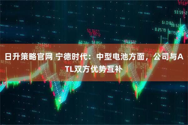 日升策略官网 宁德时代：中型电池方面，公司与ATL双方优势互补