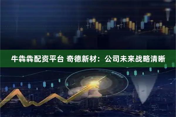 牛犇犇配资平台 奇德新材：公司未来战略清晰