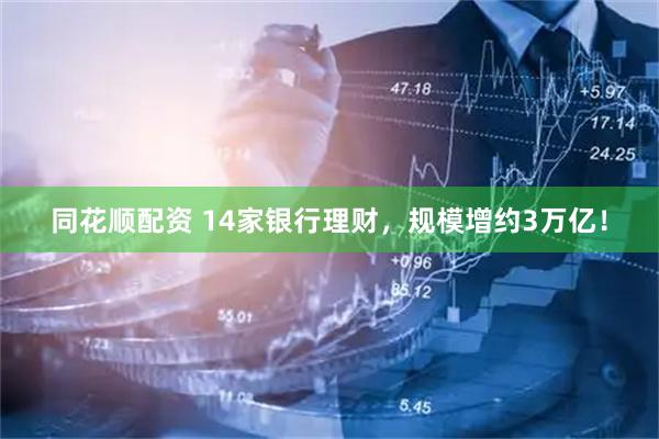 同花顺配资 14家银行理财，规模增约3万亿！