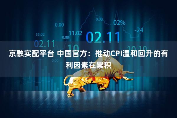 京融实配平台 中国官方：推动CPI温和回升的有利因素在累积