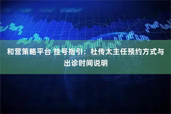 和营策略平台 挂号指引：杜传太主任预约方式与出诊时间说明