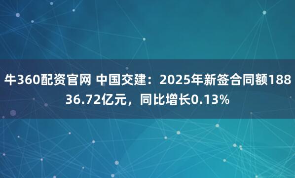 牛360配资官网 中国交建：2025年新签合同额18836.72亿元，同比增长0.13%