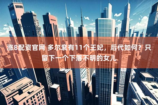 涨8配资官网 多尔衮有11个王妃，后代如何？只留下一个下落不明的女儿