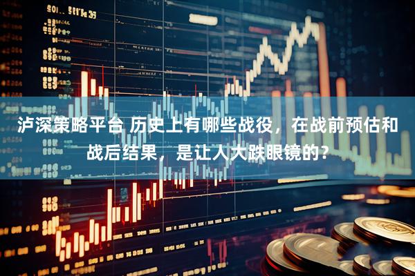 泸深策略平台 历史上有哪些战役，在战前预估和战后结果，是让人大跌眼镜的？