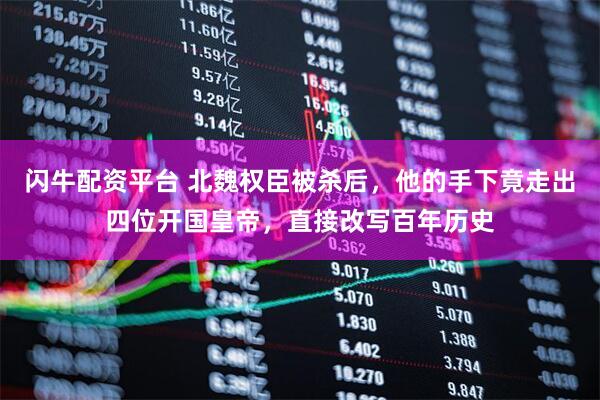 闪牛配资平台 北魏权臣被杀后，他的手下竟走出四位开国皇帝，直接改写百年历史