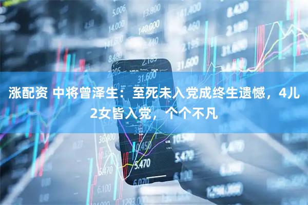 涨配资 中将曾泽生：至死未入党成终生遗憾，4儿2女皆入党，个个不凡