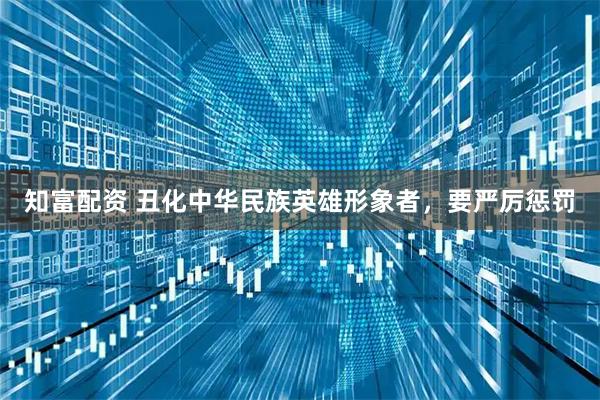 知富配资 丑化中华民族英雄形象者，要严厉惩罚