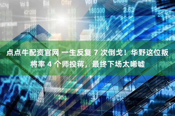 点点牛配资官网 一生反复 7 次倒戈！华野这位叛将率 4 个师投蒋，最终下场太唏嘘