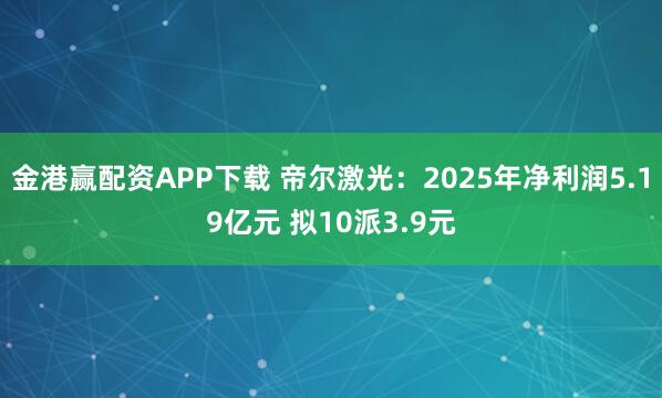 金港赢配资APP下载 帝尔激光：2025年净利润5.19亿元 拟10派3.9元