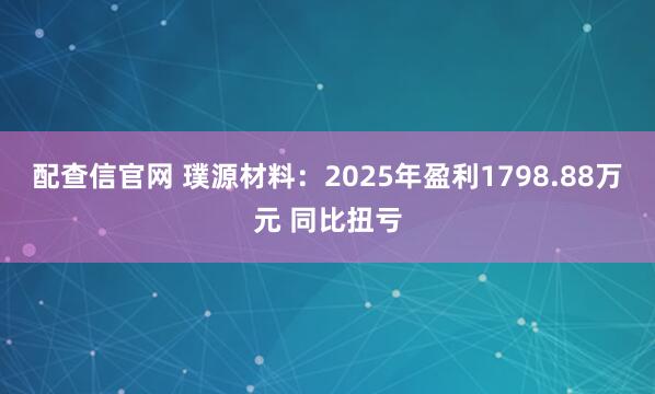 配查信官网 璞源材料：2025年盈利1798.88万元 同比扭亏