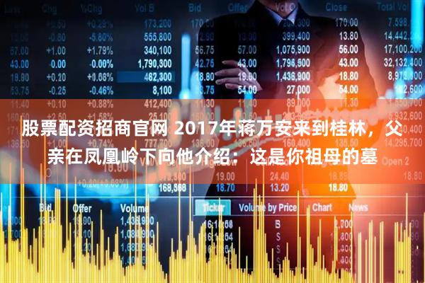股票配资招商官网 2017年蒋万安来到桂林，父亲在凤凰岭下向他介绍：这是你祖母的墓