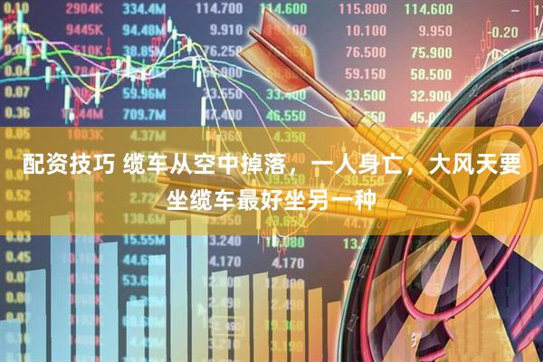 配资技巧 缆车从空中掉落，一人身亡，大风天要坐缆车最好坐另一种