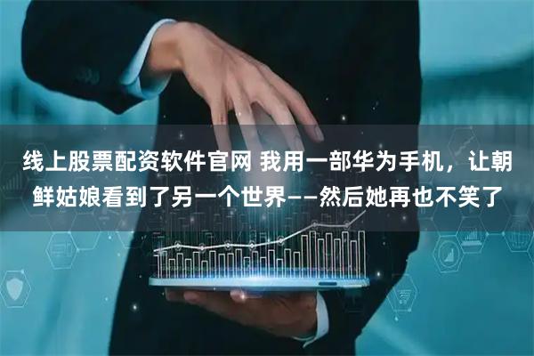 线上股票配资软件官网 我用一部华为手机，让朝鲜姑娘看到了另一个世界——然后她再也不笑了