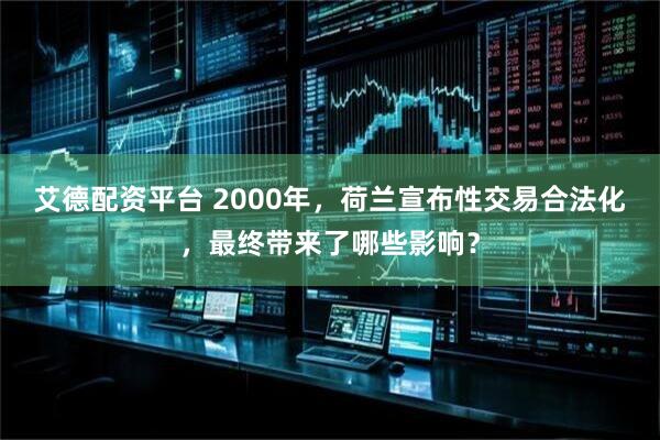 艾德配资平台 2000年，荷兰宣布性交易合法化，最终带来了哪些影响？
