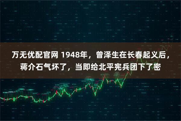 万无优配官网 1948年，曾泽生在长春起义后，蒋介石气坏了，当即给北平宪兵团下了密